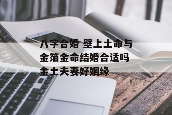 八字合婚 壁上土命与金箔金命结婚合适吗 金土夫妻好姻缘