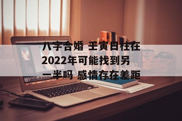 八字合婚 壬寅日柱在2024年可能找到另一半吗 感情存在差距