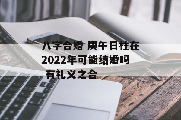 八字合婚 庚午日柱在2024年可能结婚吗 有礼义之合