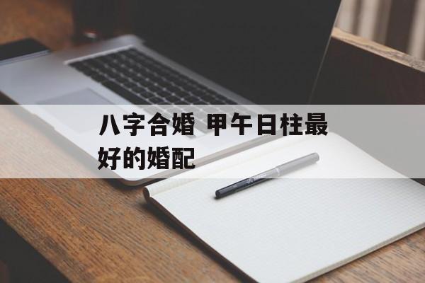 八字合婚 甲午日柱最好的婚配