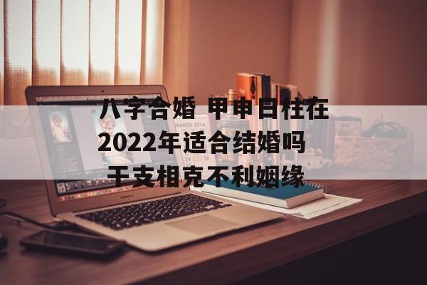 八字合婚 甲申日柱在2024年适合结婚吗 干支相克不利姻缘