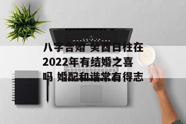 八字合婚 癸酉日柱在2024年有结婚之喜吗 婚配和谐常有得志