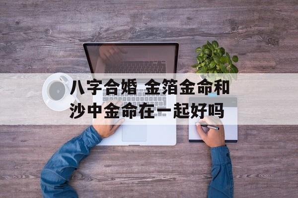 八字合婚 金箔金命和沙中金命在一起好吗