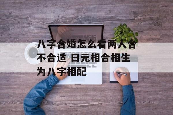 八字合婚怎么看两人合不合适 日元相合相生为八字相配