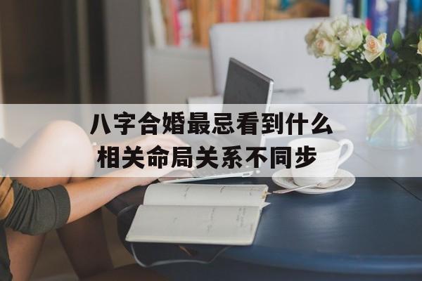 八字合婚最忌看到什么 相关命局关系不同步