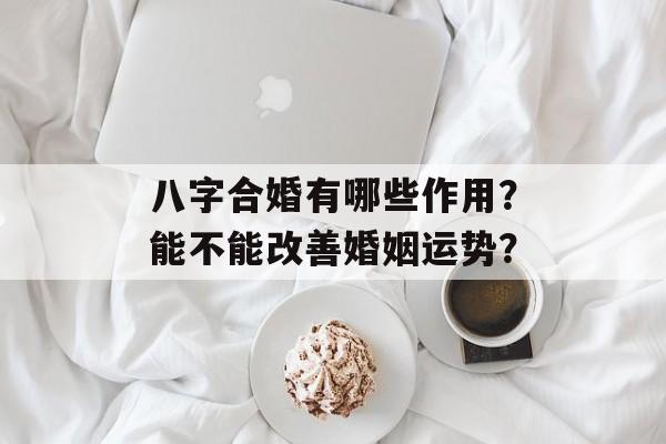 八字合婚有哪些作用？能不能改善婚姻运势？