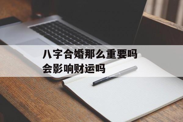 八字合婚那么重要吗 会影响财运吗