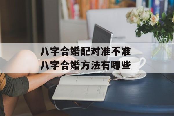 八字合婚配对准不准 八字合婚方法有哪些