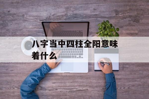 八字当中四柱全阳意味着什么