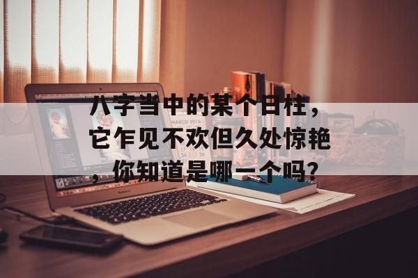 八字当中的某个日柱，它乍见不欢但久处惊艳，你知道是哪一个吗？