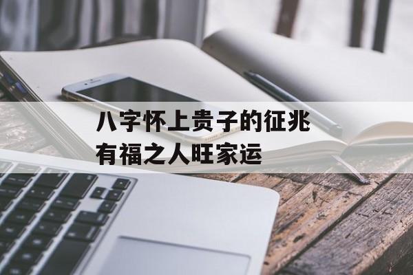 八字怀上贵子的征兆 有福之人旺家运