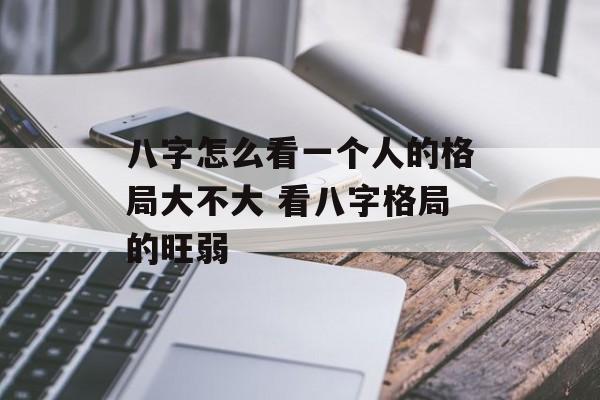 八字怎么看一个人的格局大不大 看八字格局的旺弱