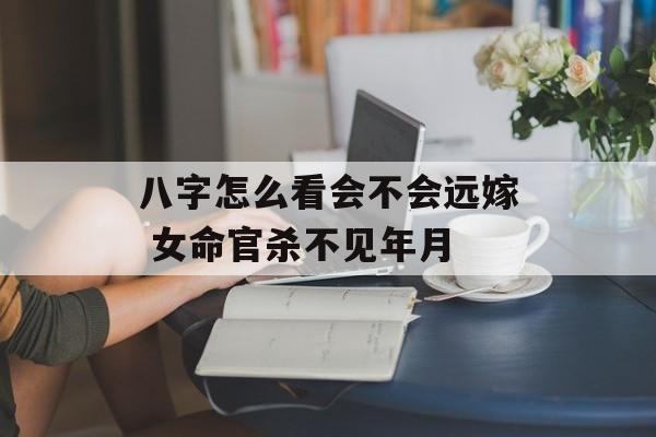 八字怎么看会不会远嫁 女命官杀不见年月