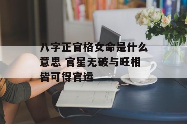 八字正官格女命是什么意思 官星无破与旺相皆可得官运