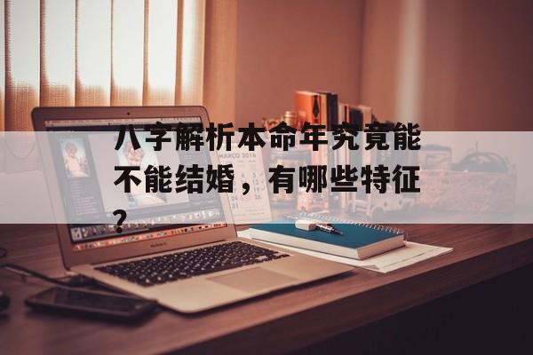 八字解析本命年究竟能不能结婚，有哪些特征？