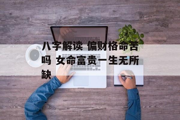 八字解读 偏财格命苦吗 女命富贵一生无所缺