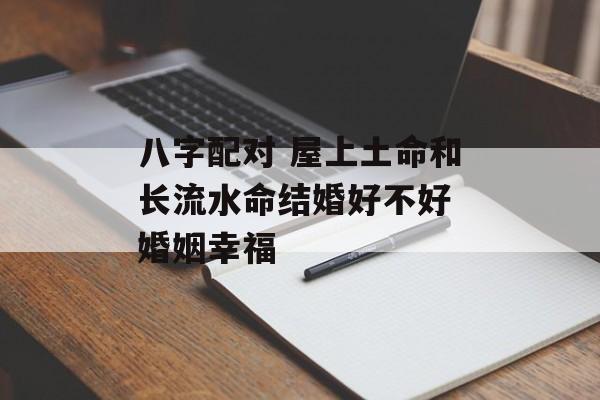 八字配对 屋上土命和长流水命结婚好不好 婚姻幸福