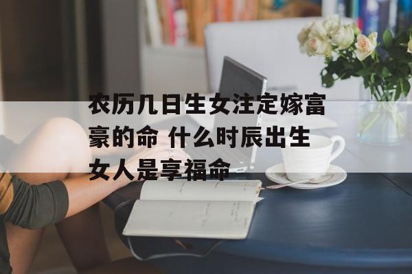 农历几日生女注定嫁富豪的命 什么时辰出生女人是享福命