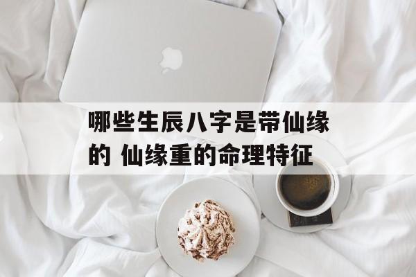 哪些生辰八字是带仙缘的 仙缘重的命理特征