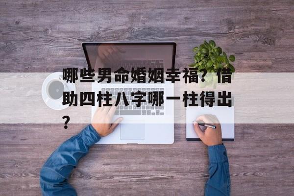 哪些男命婚姻幸福？借助四柱八字哪一柱得出？