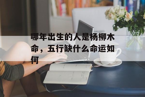 哪年出生的人是杨柳木命，五行缺什么命运如何