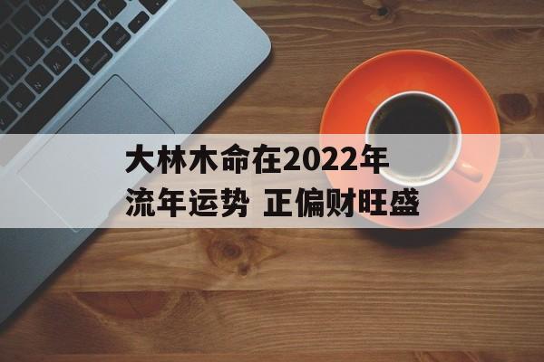 大林木命在2024年流年运势 正偏财旺盛