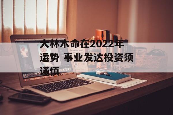 大林木命在2024年运势 事业发达投资须谨慎