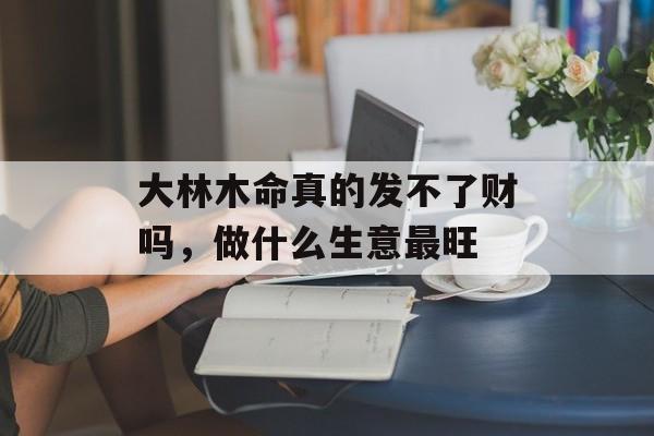 大林木命真的发不了财吗，做什么生意最旺