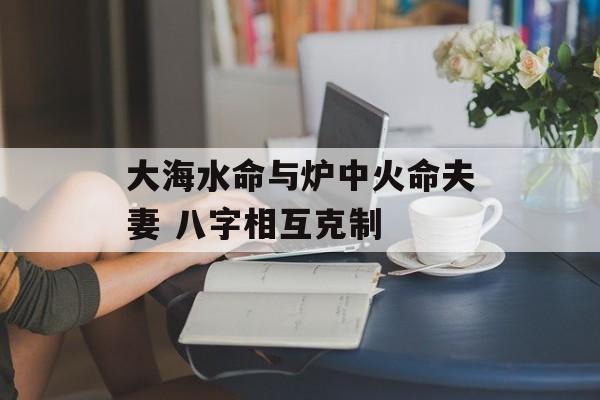 大海水命与炉中火命夫妻 八字相互克制