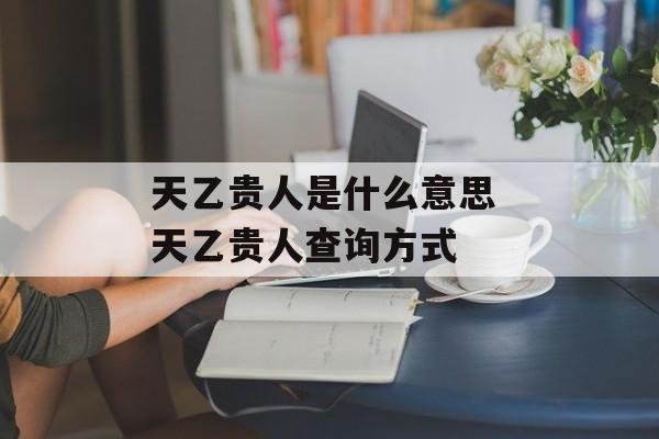 天乙贵人是什么意思 天乙贵人查询方式