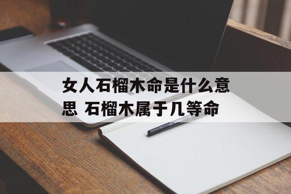 女人石榴木命是什么意思 石榴木属于几等命