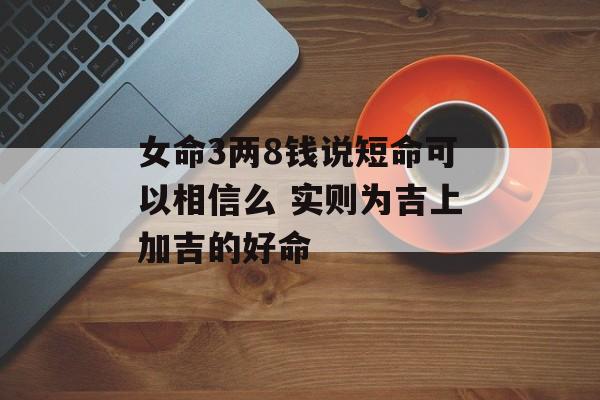 女命3两8钱说短命可以相信么 实则为吉上加吉的好命