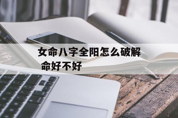 女命八字全阳怎么破解 命好不好