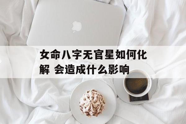 女命八字无官星如何化解 会造成什么影响