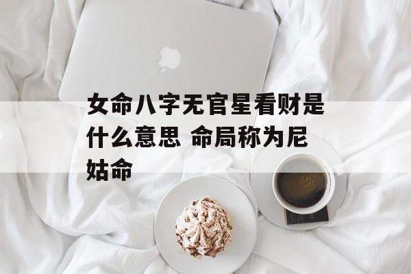 女命八字无官星看财是什么意思 命局称为尼姑命