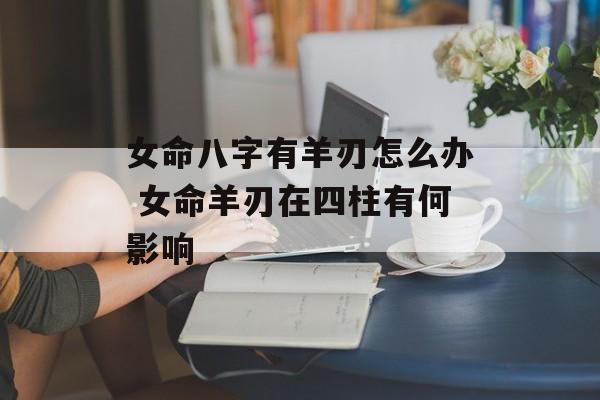 女命八字有羊刃怎么办 女命羊刃在四柱有何影响