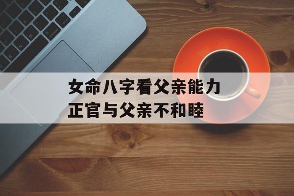 女命八字看父亲能力 正官与父亲不和睦