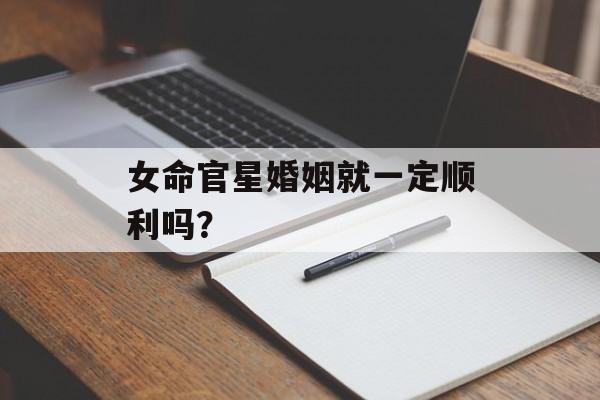 女命官星婚姻就一定顺利吗？