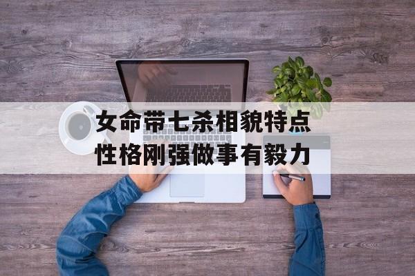 女命带七杀相貌特点 性格刚强做事有毅力