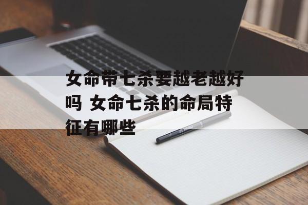 女命带七杀要越老越好吗 女命七杀的命局特征有哪些