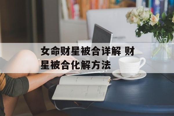 女命财星被合详解 财星被合化解方法