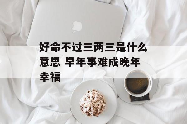 好命不过三两三是什么意思 早年事难成晚年幸福