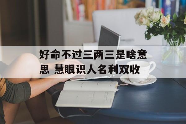 好命不过三两三是啥意思 慧眼识人名利双收