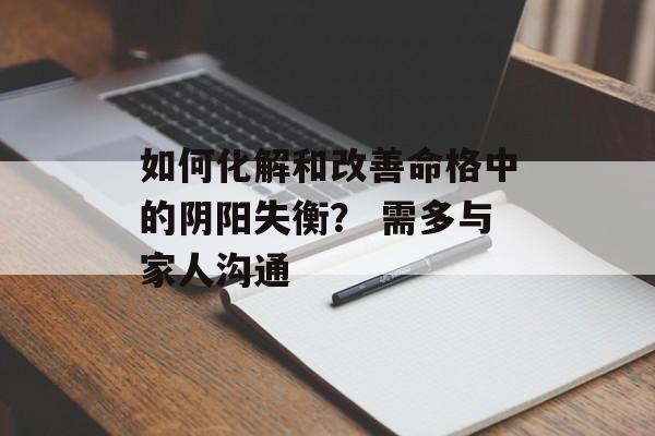 如何化解和改善命格中的阴阳失衡？ 需多与家人沟通