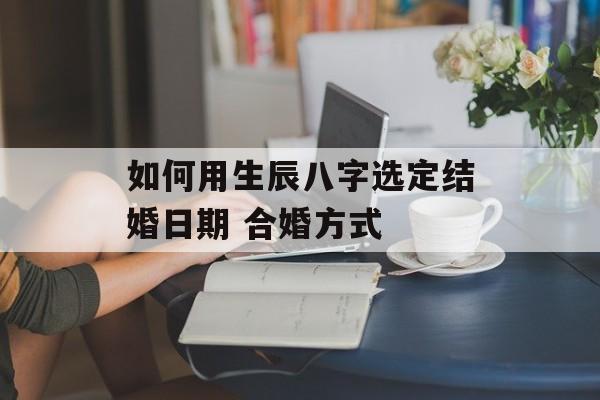 如何用生辰八字选定结婚日期 合婚方式