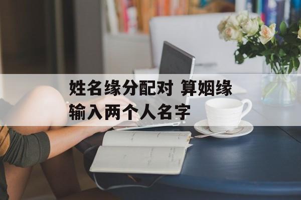 姓名缘分配对 算姻缘输入两个人名字