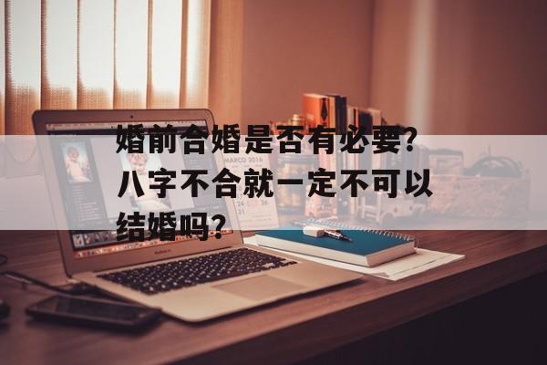 婚前合婚是否有必要？八字不合就一定不可以结婚吗？