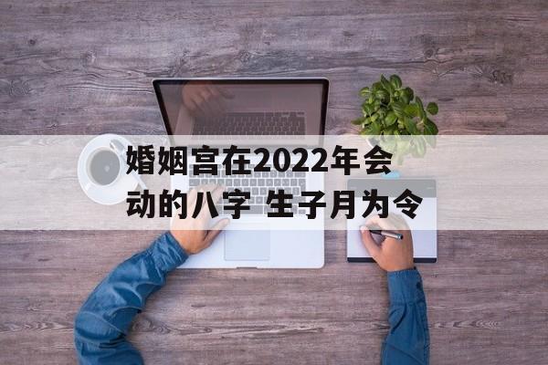 婚姻宫在2024年会动的八字 生子月为令