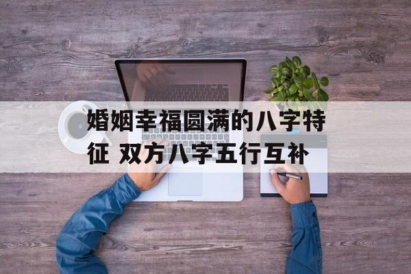 婚姻幸福圆满的八字特征 双方八字五行互补