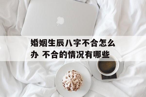 婚姻生辰八字不合怎么办 不合的情况有哪些